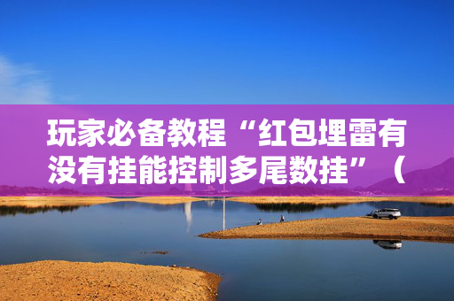 玩家必备教程“红包埋雷有没有挂能控制多尾数挂”（详细透视教程）-哔哩哔哩