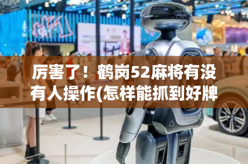 厉害了！鹤岗52麻将有没有人操作(怎样能抓到好牌)
