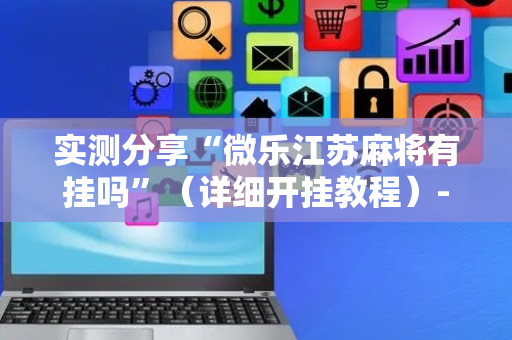 实测分享“微乐江苏麻将有挂吗”（详细开挂教程）-哔哩哔哩