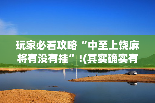玩家必看攻略“中至上饶麻将有没有挂”!(其实确实有挂)-抖音