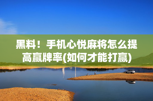 黑料！手机心悦麻将怎么提高赢牌率(如何才能打赢)