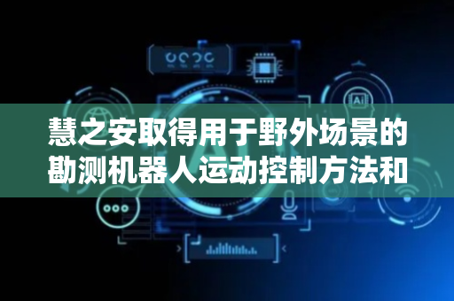 慧之安取得用于野外场景的勘测机器人运动控制方法和系统专利