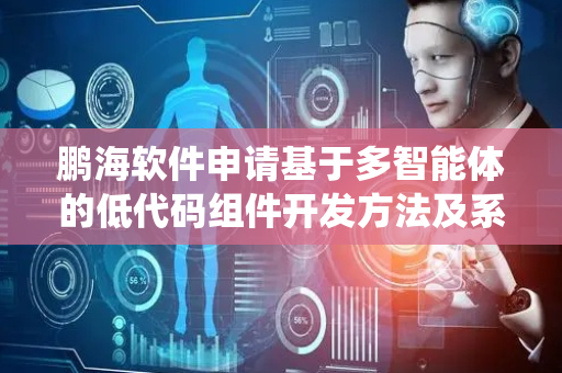 鹏海软件申请基于多智能体的低代码组件开发方法及系统等相关专利，使低代码平台具备高度的灵活性和可扩展性