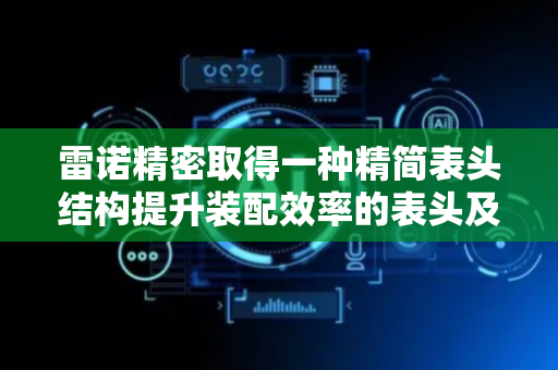 雷诺精密取得一种精简表头结构提升装配效率的表头及手表专利