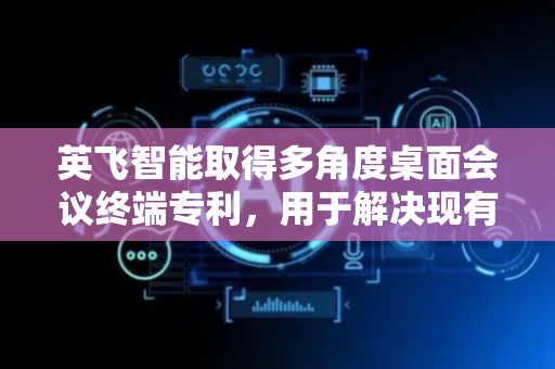英飞智能取得多角度桌面会议终端专利，用于解决现有的桌面会议终端主屏幕角度调节幅度小等问题