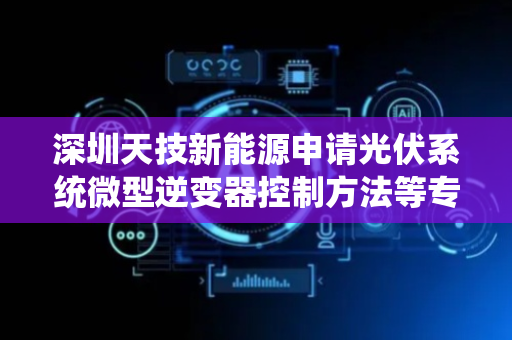 深圳天技新能源申请光伏系统微型逆变器控制方法等专利，有效解决传统控制方法控制精度低适应性差的技术问题