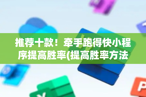 推荐十款！牵手跑得快小程序提高胜率(提高胜率方法)