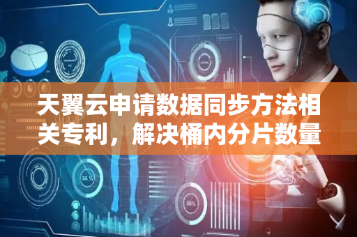 天翼云申请数据同步方法相关专利，解决桶内分片数量过多或过少导致的问题