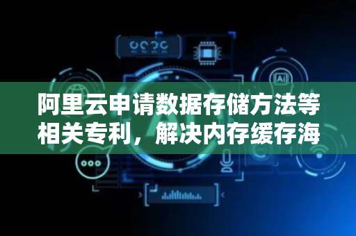 阿里云申请数据存储方法等相关专利，解决内存缓存海量数据占用率较高问题