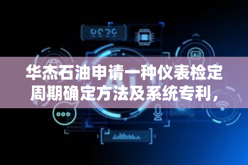 华杰石油申请一种仪表检定周期确定方法及系统专利，提升了剩余寿命预测的准确性