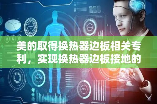 美的取得换热器边板相关专利，实现换热器边板接地的同时降低翻边对进风量影响