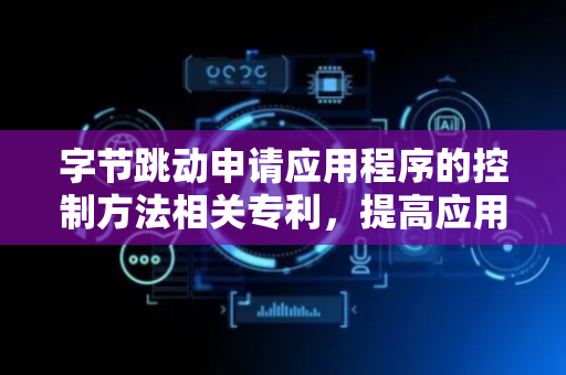 字节跳动申请应用程序的控制方法相关专利，提高应用程序的控制效率