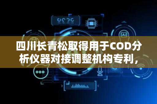 四川长青松取得用于COD分析仪器对接调整机构专利，便于实现冷凝管与消解杯的对接