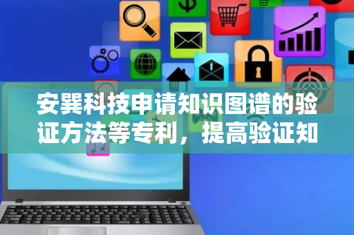 安巽科技申请知识图谱的验证方法等专利，提高验证知识图谱的准确性