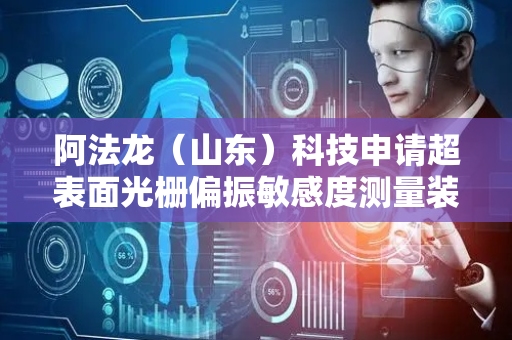 阿法龙（山东）科技申请超表面光栅偏振敏感度测量装置及方法专利，提高超表面光栅偏振敏感度计算准确性