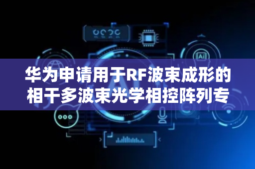 华为申请用于RF波束成形的相干多波束光学相控阵列专利，提供了一种用于射频波束成形的相干多波束光学相控阵列