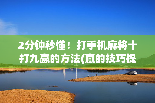 2分钟秒懂！打手机麻将十打九赢的方法(赢的技巧提高胜率)