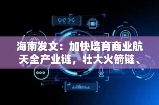 海南发文：加快培育商业航天全产业链，壮大火箭链、卫星链、数据链
