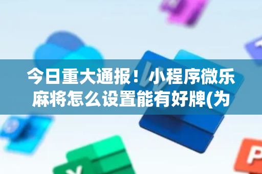 今日重大通报！小程序微乐麻将怎么设置能有好牌(为什么老是输呢)