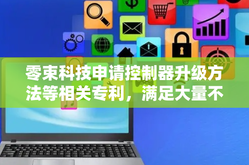 零束科技申请控制器升级方法等相关专利，满足大量不同情况控制器升级业务需求