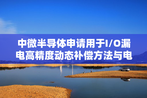 中微半导体申请用于I/O漏电高精度动态补偿方法与电路专利，实现数字、模拟在同一I/O口的功能复用