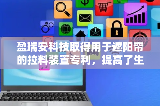 盈瑞安科技取得用于遮阳帘的拉料装置专利，提高了生产效率