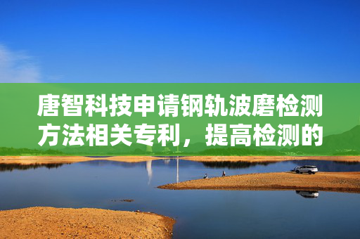 唐智科技申请钢轨波磨检测方法相关专利，提高检测的准确性