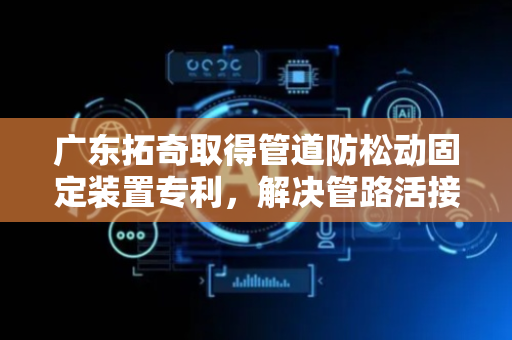 广东拓奇取得管道防松动固定装置专利，解决管路活接头因设备振动导致松动使压力油气泄漏的问题