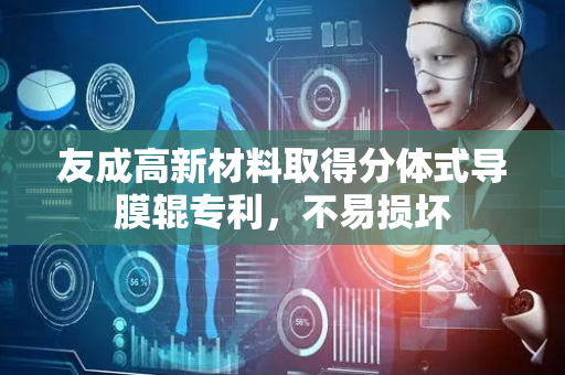 友成高新材料取得分体式导膜辊专利，不易损坏