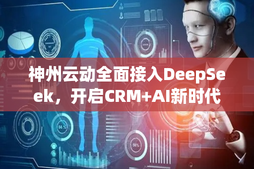 神州云动全面接入DeepSeek，开启CRM+AI新时代
