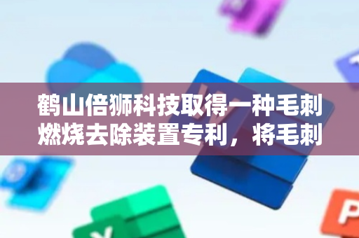 鹤山倍狮科技取得一种毛刺燃烧去除装置专利，将毛刺清除干净