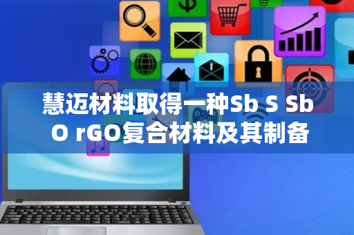 慧迈材料取得一种Sb S Sb O rGO复合材料及其制备方法和应用专利