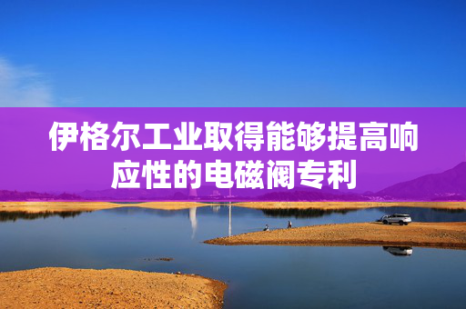 伊格尔工业取得能够提高响应性的电磁阀专利