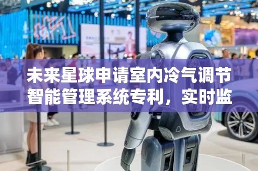 未来星球申请室内冷气调节智能管理系统专利，实时监测能耗与碳排放优化