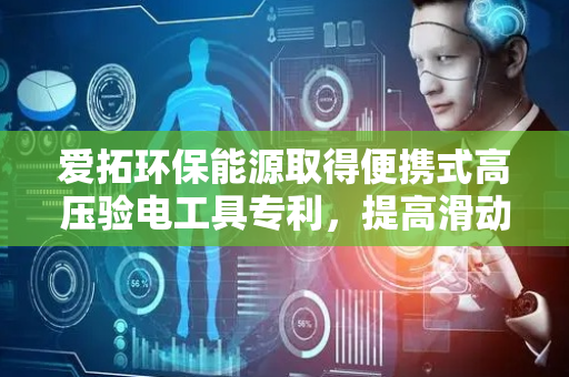 爱拓环保能源取得便携式高压验电工具专利，提高滑动效率和连接稳定性