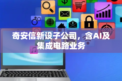 奇安信新设子公司，含AI及集成电路业务