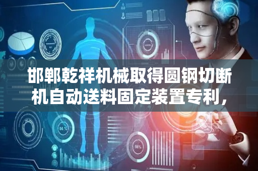 邯郸乾祥机械取得圆钢切断机自动送料固定装置专利，可稳定输送整根圆钢