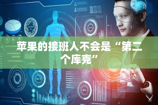 苹果的接班人不会是“第二个库克”