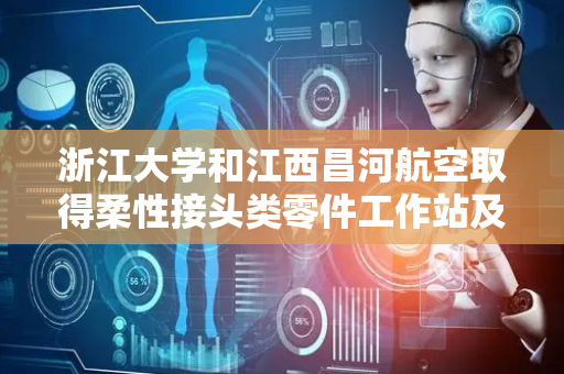 浙江大学和江西昌河航空取得柔性接头类零件工作站及其装夹工作台专利