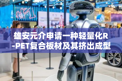 雄安元介申请一种轻量化R-PET复合板材及其挤出成型的制备方法专利，实现了PET瓶片破碎料的回收利用