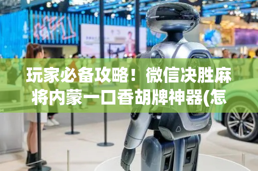 玩家必备攻略！微信决胜麻将内蒙一口香胡牌神器(怎么总输有什么猫腻)