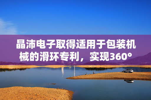 晶沛电子取得适用于包装机械的滑环专利，实现360°无限制的正反转进行旋转并且实时传输电流、信号