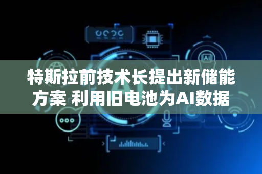 特斯拉前技术长提出新储能方案 利用旧电池为AI数据中心供电