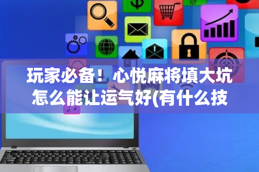 玩家必备！心悦麻将填大坑怎么能让运气好(有什么技巧)