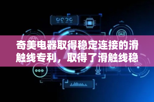 奇美电器取得稳定连接的滑触线专利，取得了滑触线稳定连接的效果