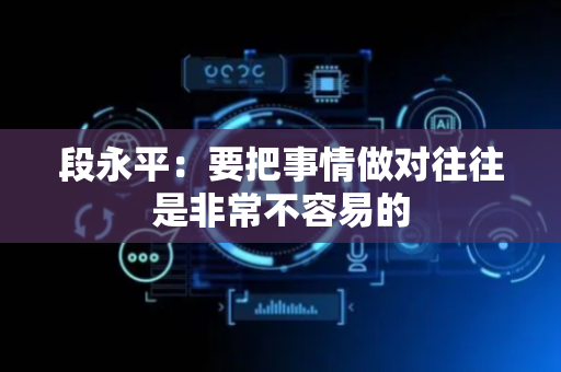 段永平：要把事情做对往往是非常不容易的