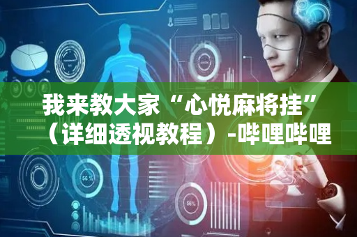 我来教大家“心悦麻将挂”（详细透视教程）-哔哩哔哩