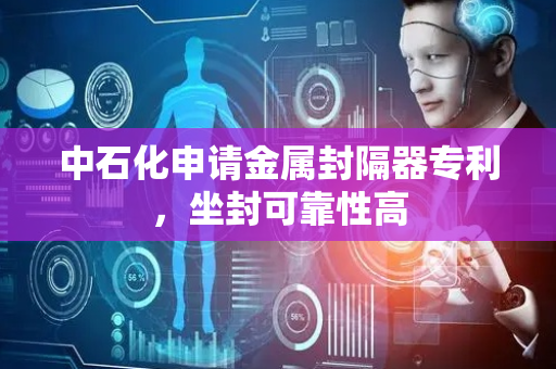 中石化申请金属封隔器专利，坐封可靠性高