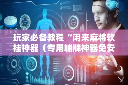 玩家必备教程“闲来麻将软挂神器（专用辅牌神器免安装）