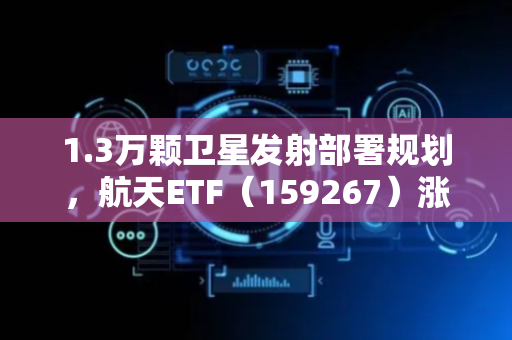 1.3万颗卫星发射部署规划，航天ETF（159267）涨逾2%，长城军工三连板